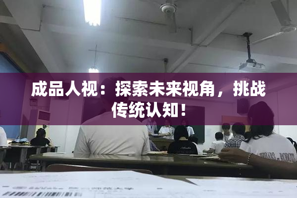 成品人视：探索未来视角，挑战传统认知！