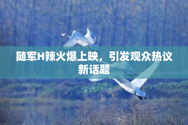 随军H辣火爆上映，引发观众热议新话题