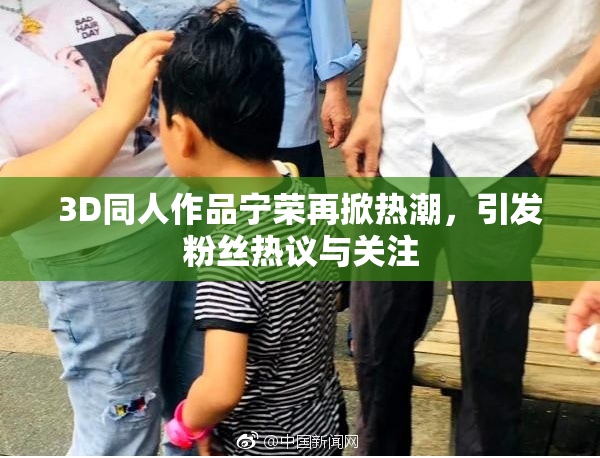 3D同人作品宁荣再掀热潮，引发粉丝热议与关注