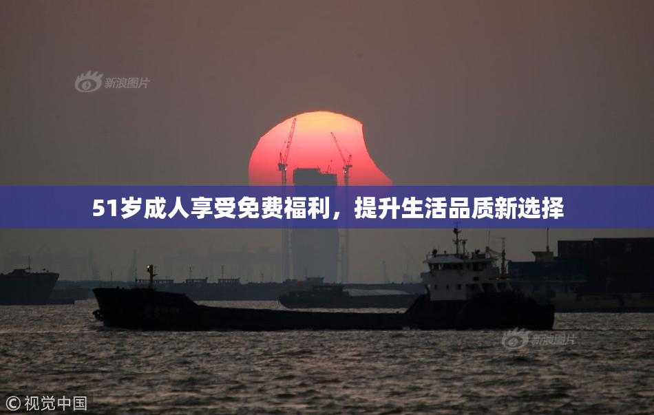 51岁成人享受免费福利，提升生活品质新选择