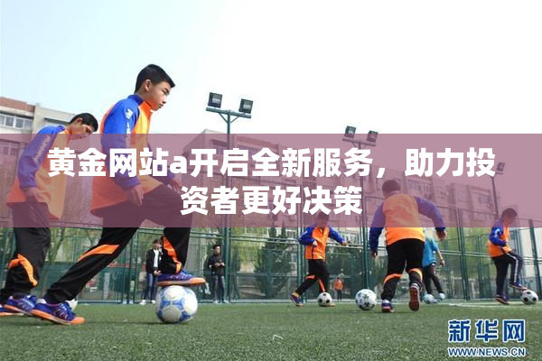 黄金网站a开启全新服务，助力投资者更好决策