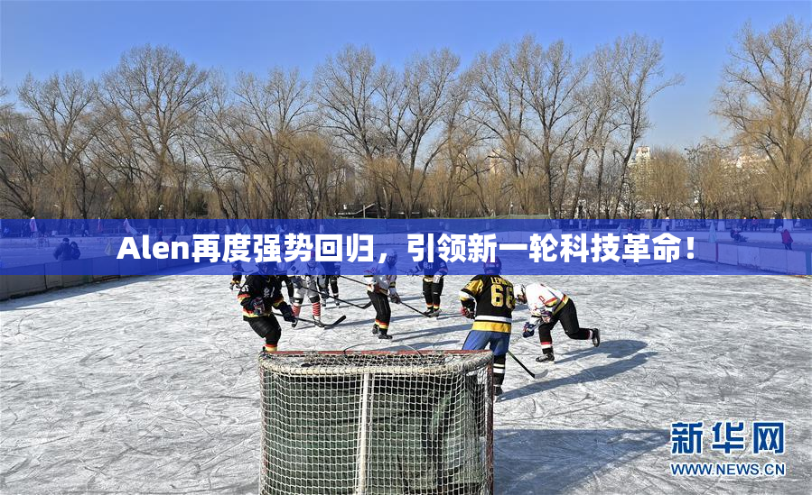 Alen再度强势回归，引领新一轮科技革命！