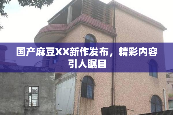 国产麻豆XX新作发布，精彩内容引人瞩目