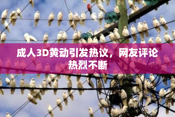 成人3D黄动引发热议，网友评论热烈不断