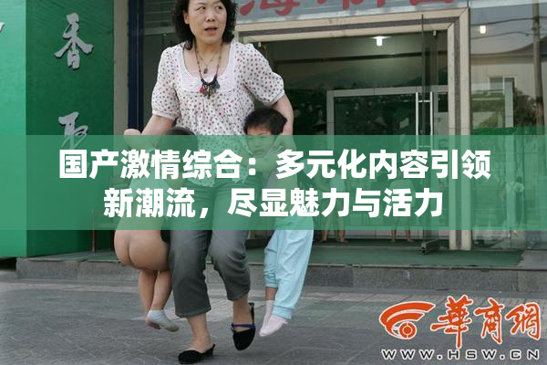 国产激情综合：多元化内容引领新潮流，尽显魅力与活力