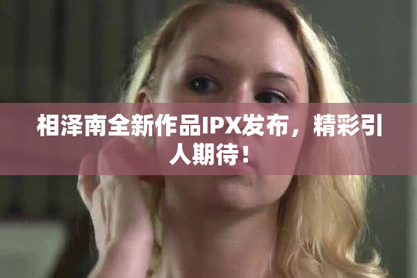 相泽南全新作品IPX发布，精彩引人期待！