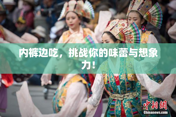 内裤边吃，挑战你的味蕾与想象力！