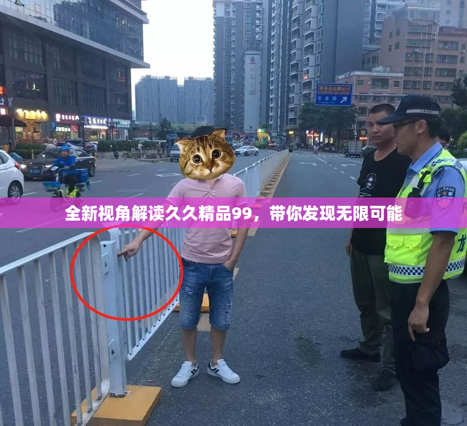 全新视角解读久久精品99，带你发现无限可能