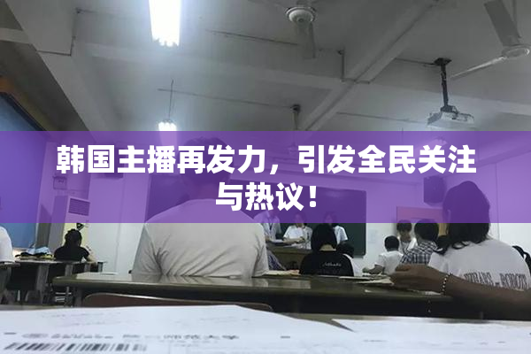 韩国主播再发力，引发全民关注与热议！