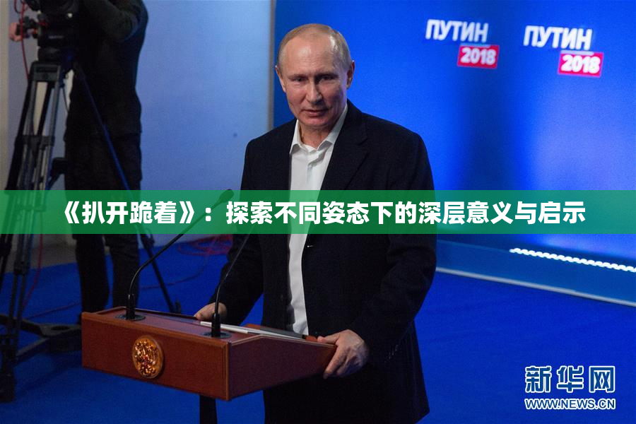 《扒开跪着》：探索不同姿态下的深层意义与启示