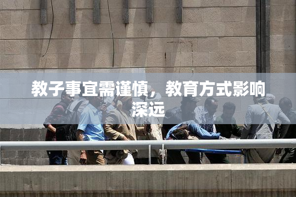 教子事宜需谨慎，教育方式影响深远