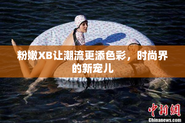 粉嫩XB让潮流更添色彩，时尚界的新宠儿