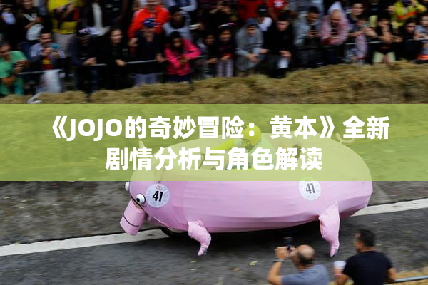 《JOJO的奇妙冒险：黄本》全新剧情分析与角色解读