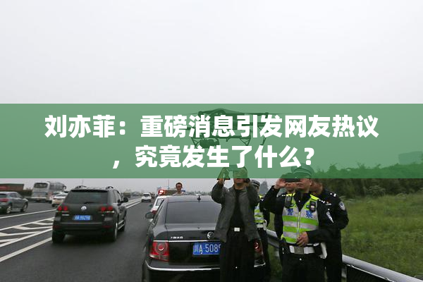 刘亦菲：重磅消息引发网友热议，究竟发生了什么？