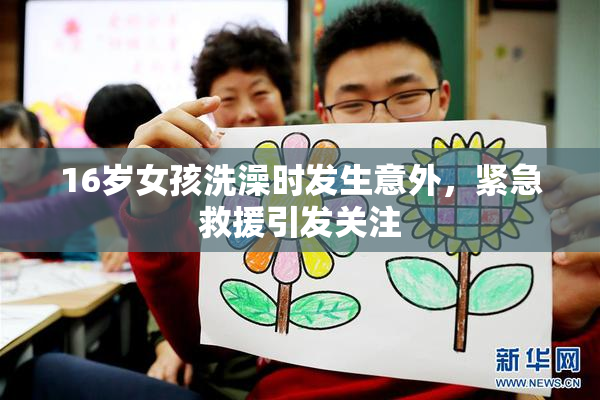 16岁女孩洗澡时发生意外，紧急救援引发关注