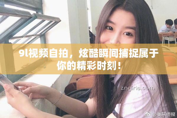 9l视频自拍，炫酷瞬间捕捉属于你的精彩时刻！