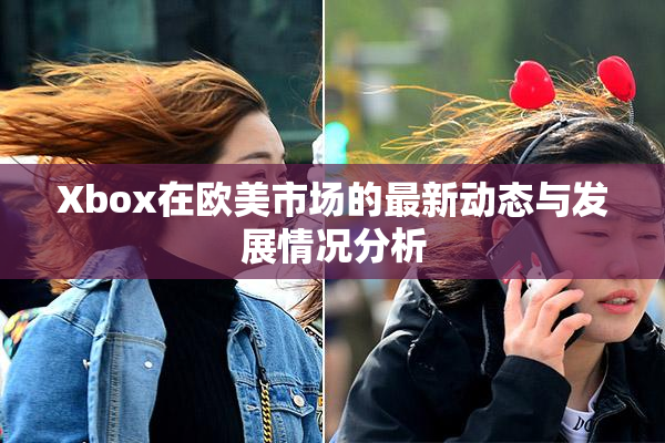 Xbox在欧美市场的最新动态与发展情况分析