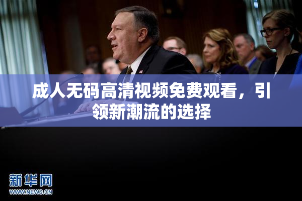 成人无码高清视频免费观看，引领新潮流的选择