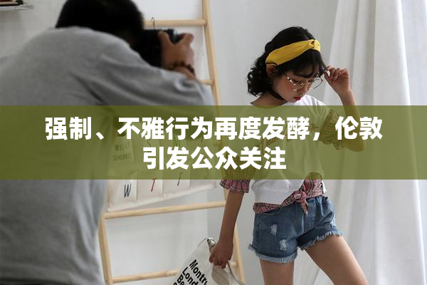 强制、不雅行为再度发酵，伦敦引发公众关注