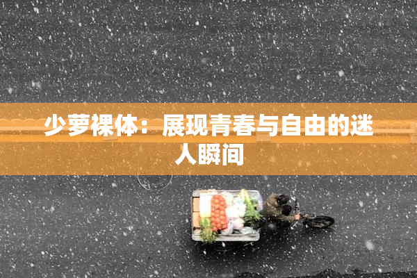 少萝裸体：展现青春与自由的迷人瞬间