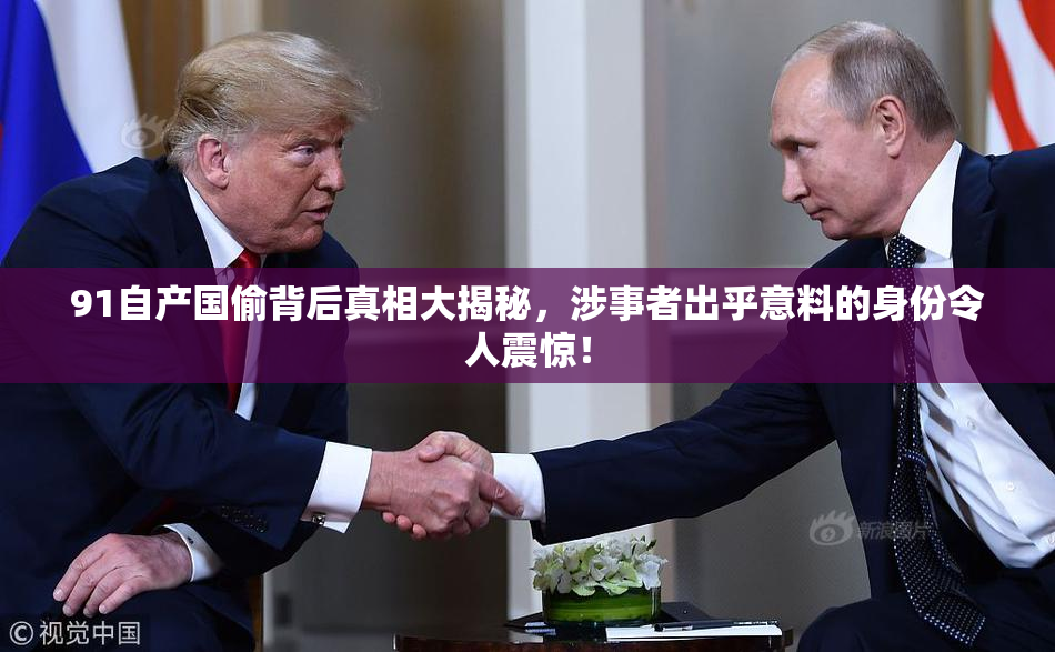 91自产国偷背后真相大揭秘，涉事者出乎意料的身份令人震惊！
