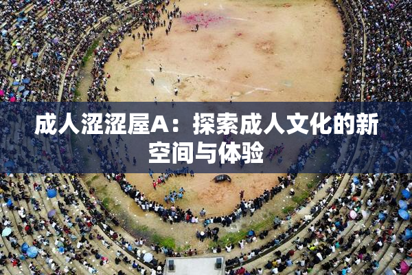 成人涩涩屋A：探索成人文化的新空间与体验