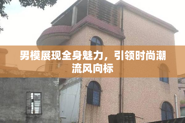 男模展现全身魅力，引领时尚潮流风向标
