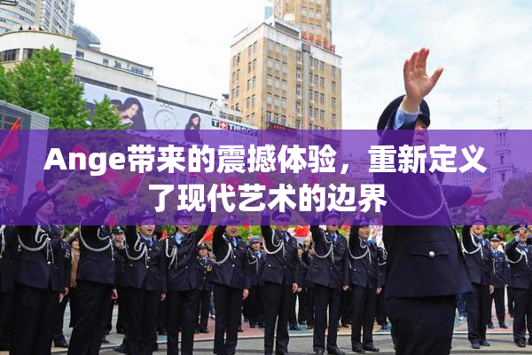 Ange带来的震撼体验，重新定义了现代艺术的边界