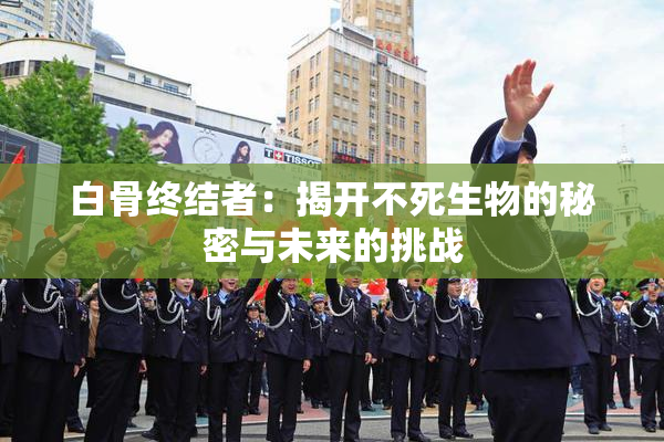 白骨终结者：揭开不死生物的秘密与未来的挑战
