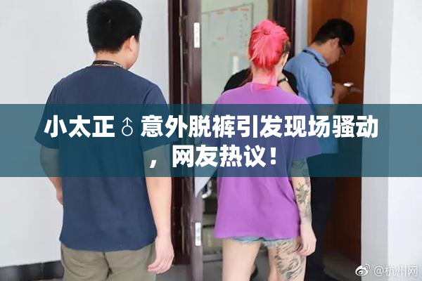 小太正♂意外脱裤引发现场骚动，网友热议！