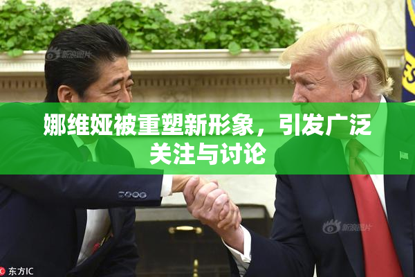 娜维娅被重塑新形象，引发广泛关注与讨论