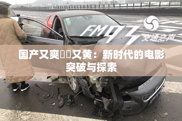 国产又爽❌‌又黄：新时代的电影突破与探索