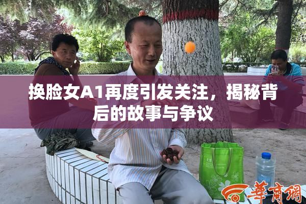 换脸女A1再度引发关注，揭秘背后的故事与争议