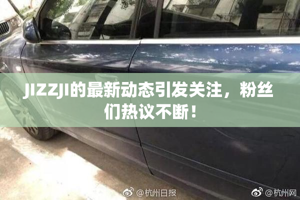 JIZZJI的最新动态引发关注，粉丝们热议不断！