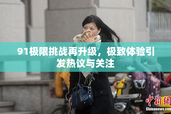 91极限挑战再升级，极致体验引发热议与关注