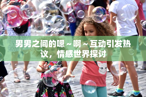 男男之间的嗯～啊～互动引发热议，情感世界探讨