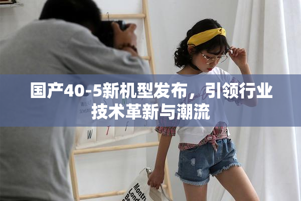 国产40-5新机型发布，引领行业技术革新与潮流