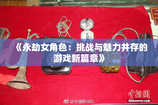 《永劫女角色：挑战与魅力并存的游戏新篇章》