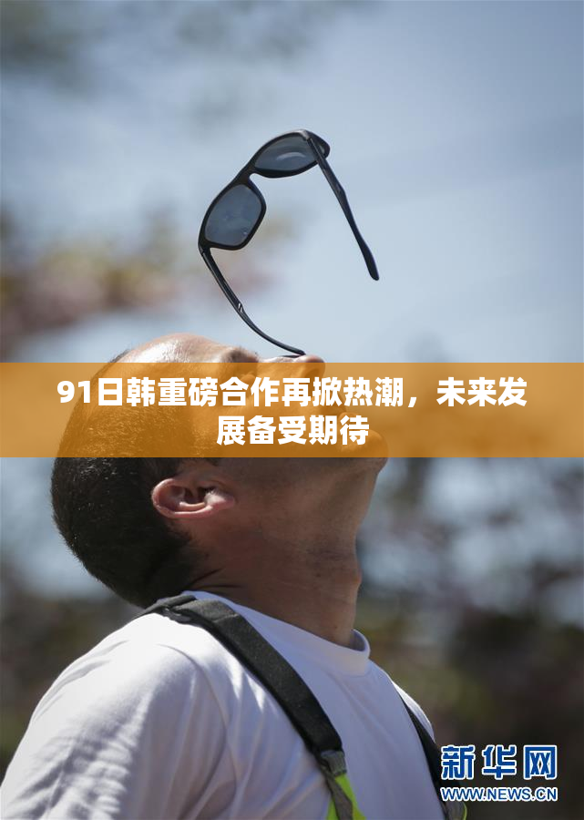 91日韩重磅合作再掀热潮，未来发展备受期待