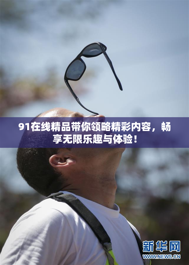 91在线精品带你领略精彩内容，畅享无限乐趣与体验！