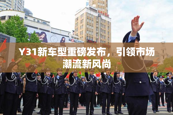 Y31新车型重磅发布，引领市场潮流新风尚
