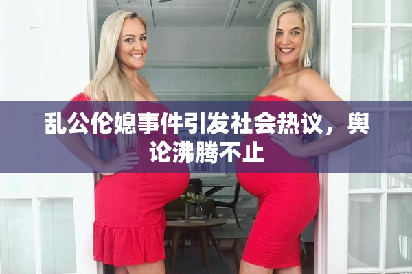 乱公伦媳事件引发社会热议，舆论沸腾不止