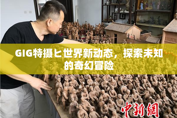 GIG特摄ヒ世界新动态，探索未知的奇幻冒险