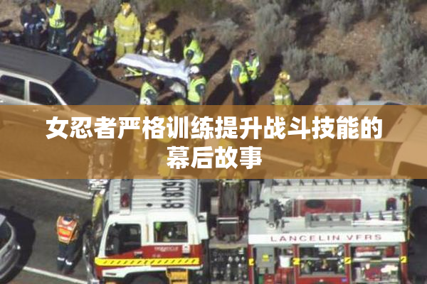 女忍者严格训练提升战斗技能的幕后故事