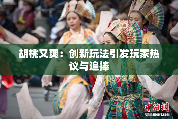 胡桃又爽：创新玩法引发玩家热议与追捧