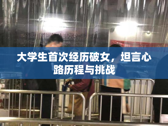 大学生首次经历破女，坦言心路历程与挑战