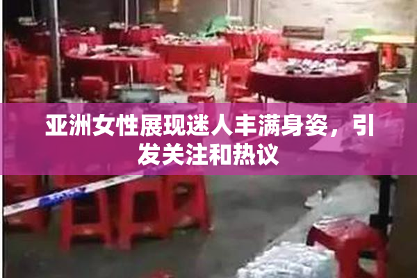 亚洲女性展现迷人丰满身姿，引发关注和热议