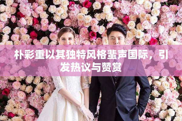朴彩重以其独特风格蜚声国际，引发热议与赞赏