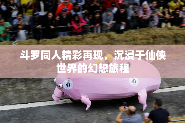 斗罗同人精彩再现，沉浸于仙侠世界的幻想旅程