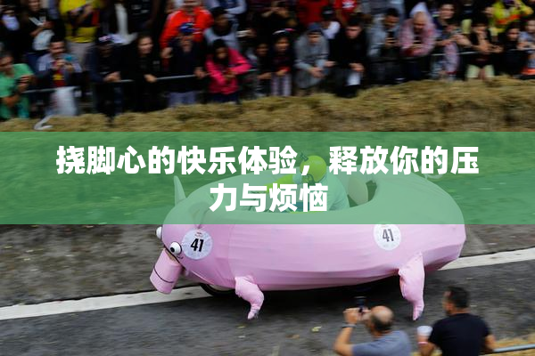挠脚心的快乐体验，释放你的压力与烦恼